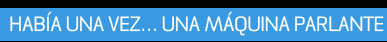 Había una vez… Una máquina parlante